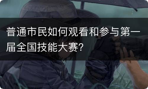 普通市民如何观看和参与第一届全国技能大赛？