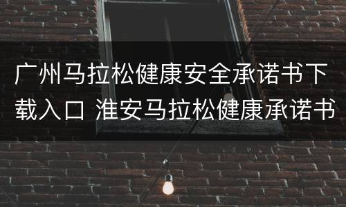 广州马拉松健康安全承诺书下载入口 淮安马拉松健康承诺书