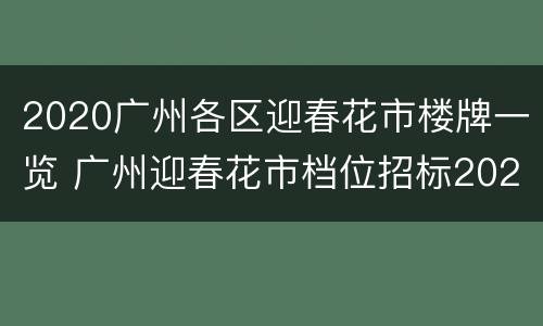 2020广州各区迎春花市楼牌一览 广州迎春花市档位招标2021