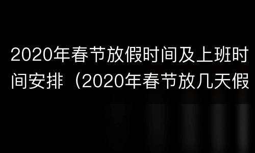 2020年春节放假时间及上班时间安排（2020年春节放几天假几号上班）