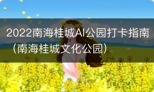 2022南海桂城AI公园打卡指南（南海桂城文化公园）