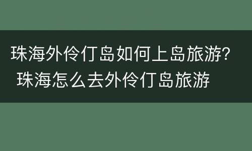 珠海外伶仃岛如何上岛旅游？ 珠海怎么去外伶仃岛旅游
