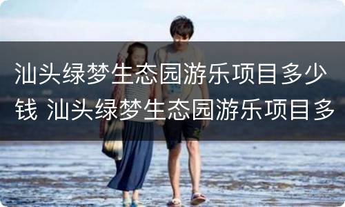 汕头绿梦生态园游乐项目多少钱 汕头绿梦生态园游乐项目多少钱一小时