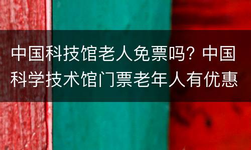 中国科技馆老人免票吗? 中国科学技术馆门票老年人有优惠吗