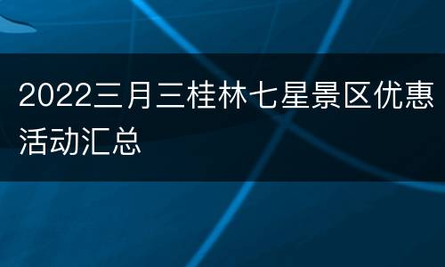 2022三月三桂林七星景区优惠活动汇总