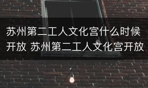 苏州第二工人文化宫什么时候开放 苏州第二工人文化宫开放时间