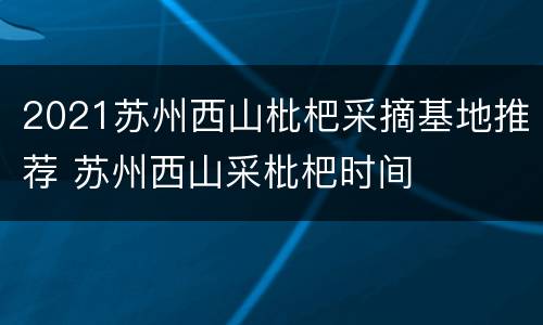 2021苏州西山枇杷采摘基地推荐 苏州西山采枇杷时间