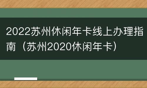 2022苏州休闲年卡线上办理指南（苏州2020休闲年卡）