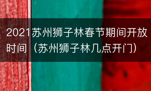 2021苏州狮子林春节期间开放时间（苏州狮子林几点开门）