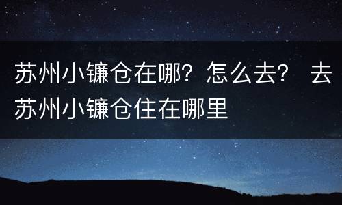 苏州小镰仓在哪？怎么去？ 去苏州小镰仓住在哪里