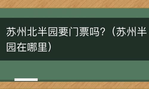 苏州北半园要门票吗?（苏州半园在哪里）