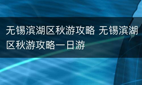 无锡滨湖区秋游攻略 无锡滨湖区秋游攻略一日游
