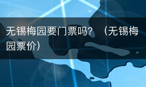 无锡梅园要门票吗？（无锡梅园票价）