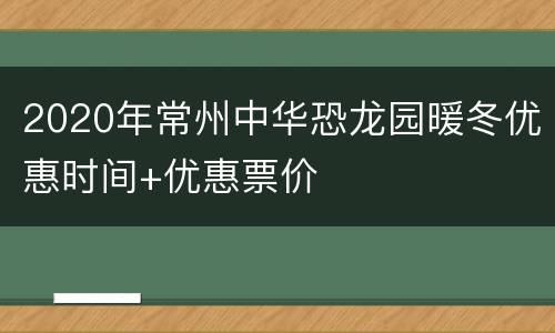 2020年常州中华恐龙园暖冬优惠时间+优惠票价