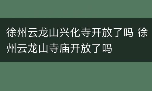 徐州云龙山兴化寺开放了吗 徐州云龙山寺庙开放了吗