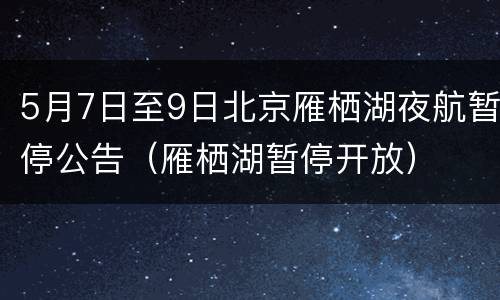 5月7日至9日北京雁栖湖夜航暂停公告（雁栖湖暂停开放）