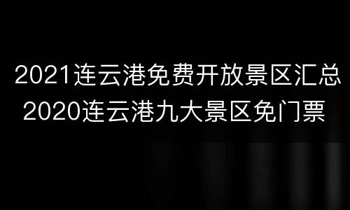 2021连云港免费开放景区汇总 2020连云港九大景区免门票
