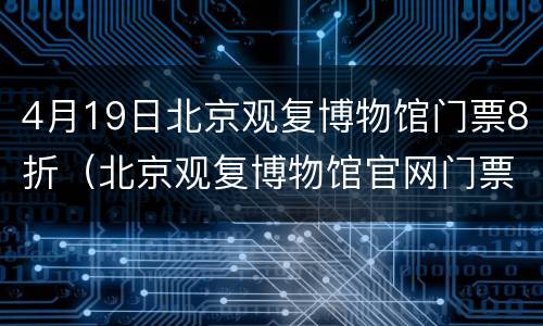 4月19日北京观复博物馆门票8折（北京观复博物馆官网门票）