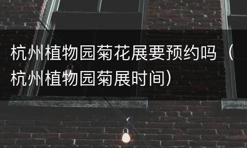 杭州植物园菊花展要预约吗（杭州植物园菊展时间）