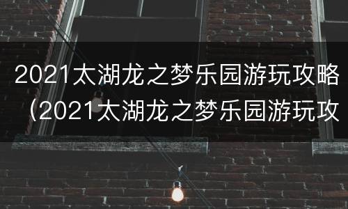 2021太湖龙之梦乐园游玩攻略（2021太湖龙之梦乐园游玩攻略太湖龙之梦乐园门票多少）