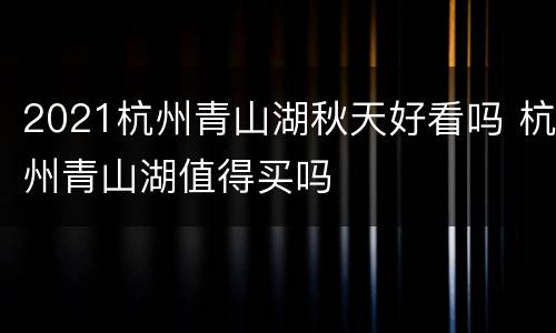 2021杭州青山湖秋天好看吗 杭州青山湖值得买吗