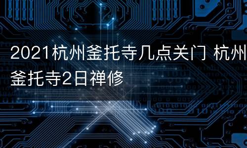 2021杭州釜托寺几点关门 杭州釜托寺2日禅修