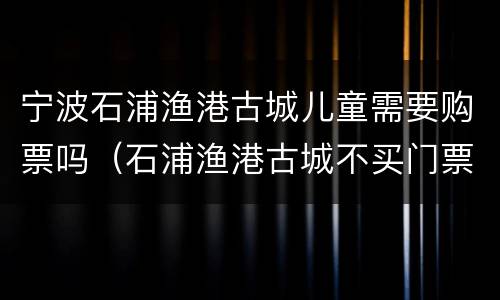 宁波石浦渔港古城儿童需要购票吗（石浦渔港古城不买门票进入）