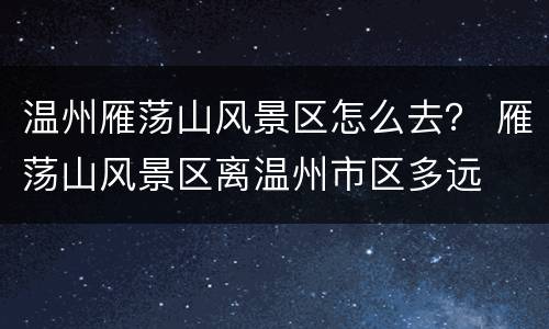 温州雁荡山风景区怎么去？ 雁荡山风景区离温州市区多远