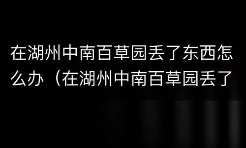 在湖州中南百草园丢了东西怎么办（在湖州中南百草园丢了东西怎么办理）