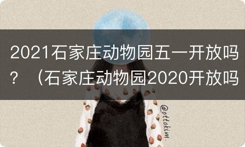 2021石家庄动物园五一开放吗？（石家庄动物园2020开放吗）