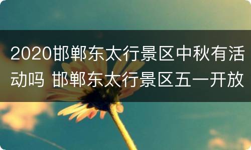 2020邯郸东太行景区中秋有活动吗 邯郸东太行景区五一开放吗