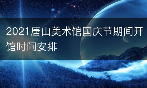 2021唐山美术馆国庆节期间开馆时间安排