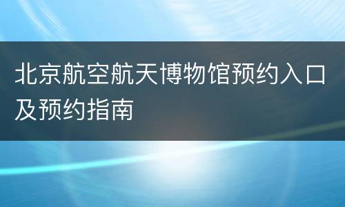 北京航空航天博物馆预约入口及预约指南