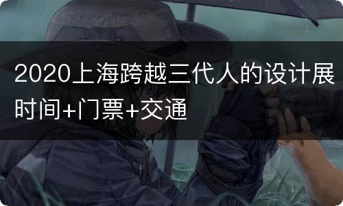 2020上海跨越三代人的设计展时间+门票+交通
