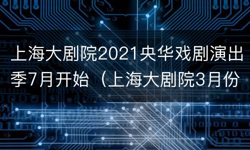 上海大剧院2021央华戏剧演出季7月开始（上海大剧院3月份演出）