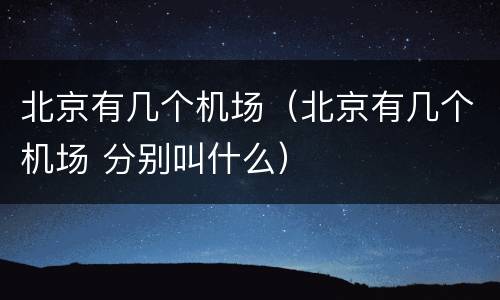 北京有几个机场（北京有几个机场 分别叫什么）