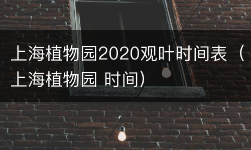 上海植物园2020观叶时间表（上海植物园 时间）
