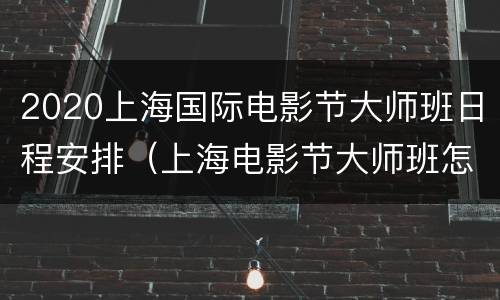 2020上海国际电影节大师班日程安排（上海电影节大师班怎么参加）