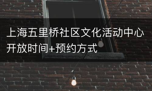 上海五里桥社区文化活动中心开放时间+预约方式