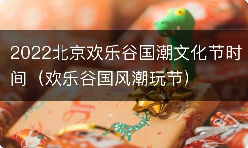 2022北京欢乐谷国潮文化节时间（欢乐谷国风潮玩节）