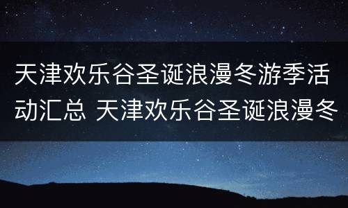 天津欢乐谷圣诞浪漫冬游季活动汇总 天津欢乐谷圣诞浪漫冬游季活动汇总图