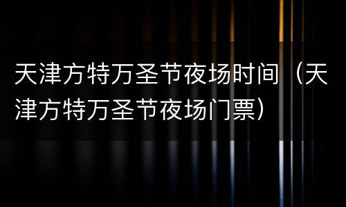 天津方特万圣节夜场时间（天津方特万圣节夜场门票）