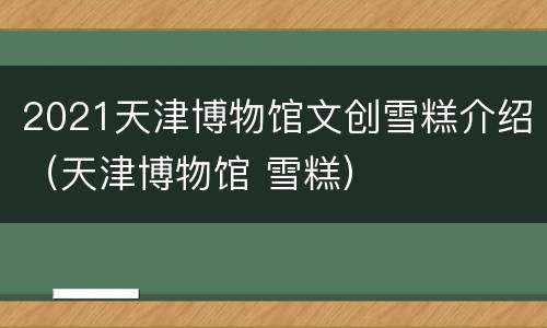 2021天津博物馆文创雪糕介绍（天津博物馆 雪糕）