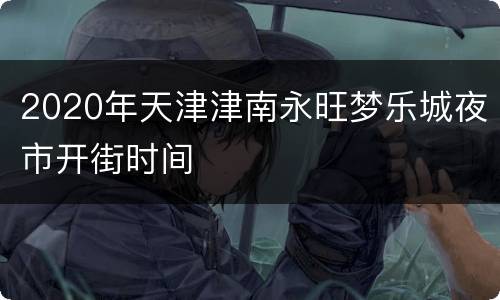 2020年天津津南永旺梦乐城夜市开街时间