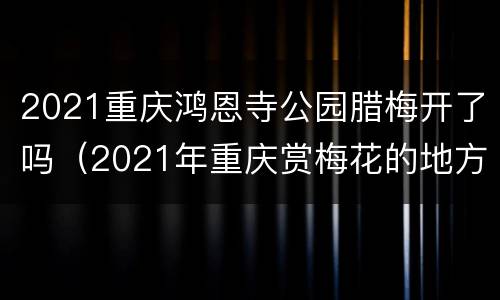2021重庆鸿恩寺公园腊梅开了吗（2021年重庆赏梅花的地方）