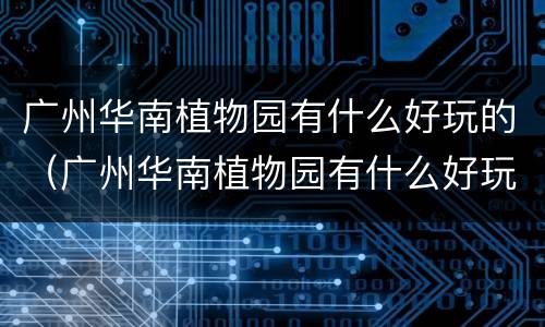 广州华南植物园有什么好玩的（广州华南植物园有什么好玩的地方）
