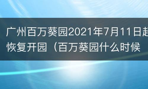 广州百万葵园2021年7月11日起恢复开园（百万葵园什么时候建的）