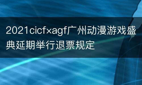 2021cicf×agf广州动漫游戏盛典延期举行退票规定