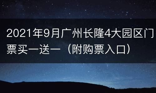 2021年9月广州长隆4大园区门票买一送一（附购票入口）