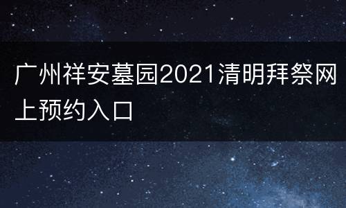 广州祥安墓园2021清明拜祭网上预约入口